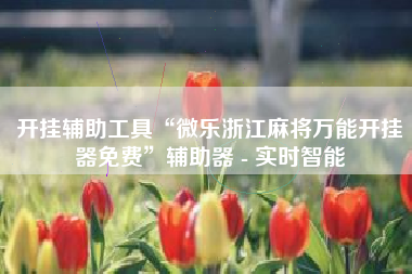 开挂辅助工具“微乐浙江麻将万能开挂器免费”辅助器 - 实时智能