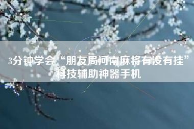 3分钟学会“朋友局河南麻将有没有挂	”科技辅助神器手机