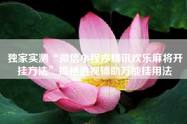 独家实测“微信小程序腾讯欢乐麻将开挂方法”揭秘透视辅助万能挂用法