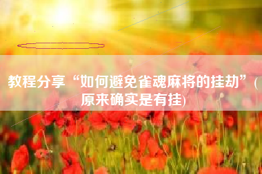 教程分享“如何避免雀魂麻将的挂劫”(原来确实是有挂)