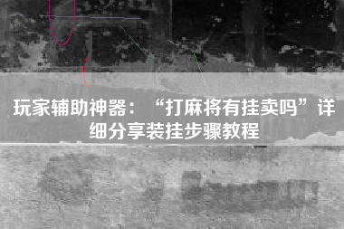 玩家辅助神器：“打麻将有挂卖吗”详细分享装挂步骤教程