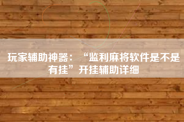 玩家辅助神器：“监利麻将软件是不是有挂”开挂辅助详细