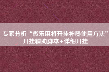 专家分析“微乐麻将开挂神器使用方法	”开挂辅助脚本+详细开挂