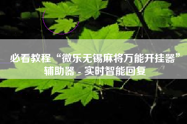 必看教程“微乐无锡麻将万能开挂器”辅助器 - 实时智能回复