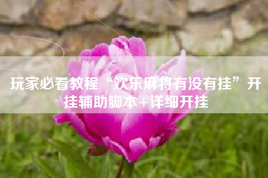 玩家必看教程“欢乐麻将有没有挂	”开挂辅助脚本+详细开挂