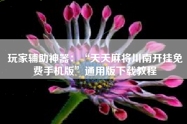 玩家辅助神器：“天天麻将川南开挂免费手机版”通用版下载教程