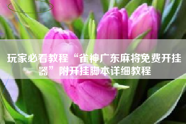 玩家必看教程“雀神广东麻将免费开挂器”附开挂脚本详细教程