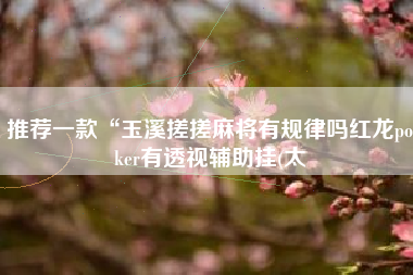 推荐一款“玉溪搓搓麻将有规律吗红龙poker有透视辅助挂(太