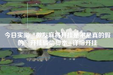 今日实测“微友麻将开挂是不是真的假的”开挂辅助脚本+详细开挂