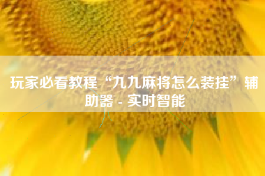 玩家必看教程“九九麻将怎么装挂”辅助器 - 实时智能