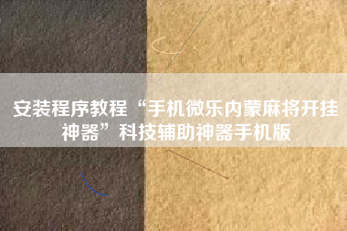 安装程序教程“手机微乐内蒙麻将开挂神器”科技辅助神器手机版