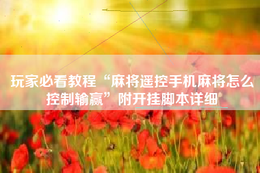 玩家必看教程“麻将遥控手机麻将怎么控制输赢”附开挂脚本详细