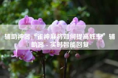 辅助神器“雀神麻将如何提高胜率”辅助器 - 实时智能回复