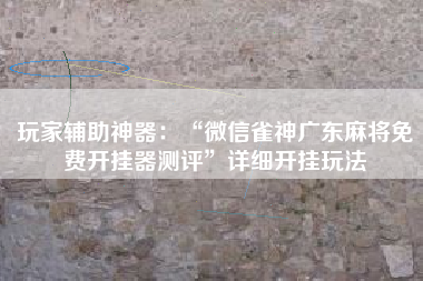 玩家辅助神器：“微信雀神广东麻将免费开挂器测评”详细开挂玩法