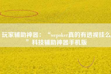 玩家辅助神器：“wepoker真的有透视挂么”科技辅助神器手机版
