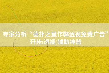 专家分析“德扑之星作弊透视免费广告”开挂(透视)辅助神器