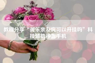 教程分享“微乐亲友房可以开挂吗”科技辅助神器手机