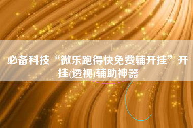 必备科技“微乐跑得快免费辅开挂”开挂(透视)辅助神器