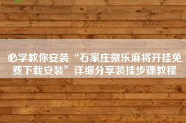必学教你安装“石家庄微乐麻将开挂免费下载安装	”详细分享装挂步骤教程