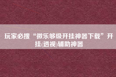 玩家必搜“微乐够级开挂神器下载”开挂(透视)辅助神器