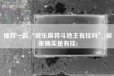 推荐一款“微乐麻将斗地主有挂吗”(原来确实是有挂)