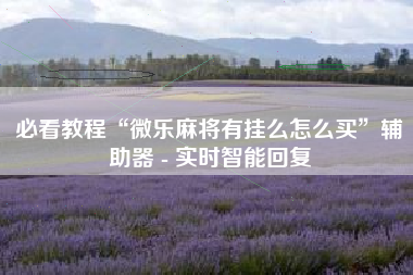 必看教程“微乐麻将有挂么怎么买”辅助器 - 实时智能回复