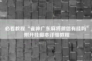必看教程“雀神广东麻将微信有挂吗”附开挂脚本详细教程