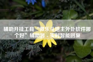 辅助开挂工具“微乐斗地主外卦软件哪个好	”辅助器 - 实时智能回复