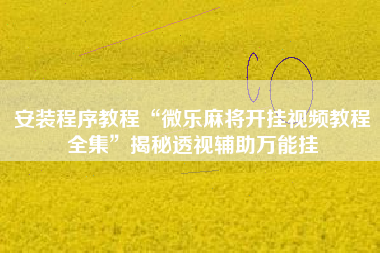 安装程序教程“微乐麻将开挂视频教程全集	”揭秘透视辅助万能挂