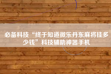 必备科技“终于知道微乐丹东麻将挂多少钱”科技辅助神器手机