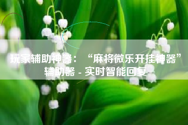 玩家辅助神器：“麻将微乐开挂神器	”辅助器 - 实时智能回复