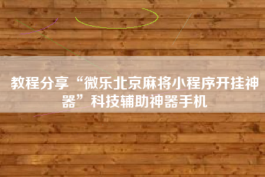 教程分享“微乐北京麻将小程序开挂神器”科技辅助神器手机