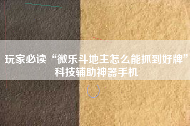 玩家必读“微乐斗地主怎么能抓到好牌”科技辅助神器手机