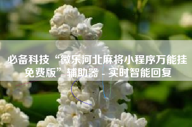 必备科技“微乐河北麻将小程序万能挂免费版	”辅助器 - 实时智能回复
