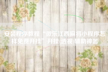 安装程序教程“微乐江西麻将小程序怎样免费开挂”开挂(透视)辅助神器