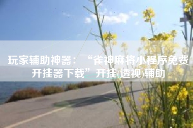 玩家辅助神器：“雀神麻将小程序免费开挂器下载”开挂(透视)辅助