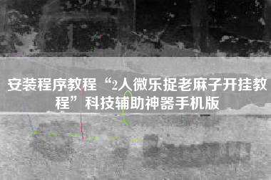 安装程序教程“2人微乐捉老麻子开挂教程	”科技辅助神器手机版