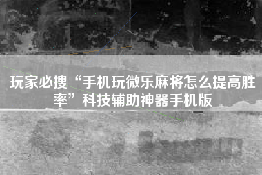 玩家必搜“手机玩微乐麻将怎么提高胜率”科技辅助神器手机版
