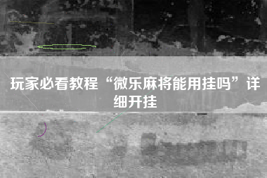 玩家必看教程“微乐麻将能用挂吗”详细开挂