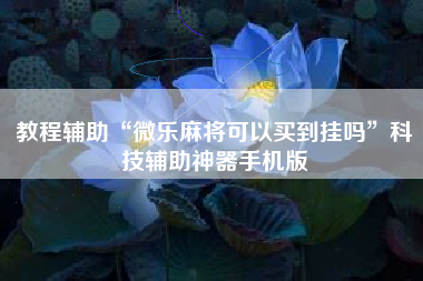 教程辅助“微乐麻将可以买到挂吗	”科技辅助神器手机版