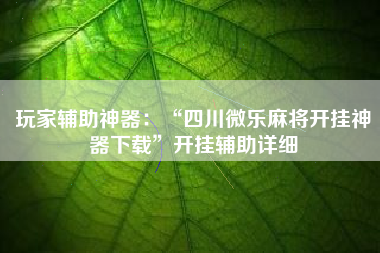玩家辅助神器：“四川微乐麻将开挂神器下载	”开挂辅助详细