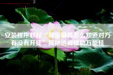 安装程序教程“微乐麻将怎么知道对方有没有开挂”揭秘透视辅助万能挂