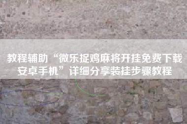 教程辅助“微乐捉鸡麻将开挂免费下载安卓手机	”详细分享装挂步骤教程
