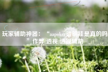 玩家辅助神器：“aapoker透明挂是真的吗”作弊(透视)透视辅助