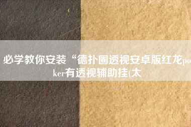 必学教你安装“德扑圈透视安卓版红龙poker有透视辅助挂(太 必学教你安装“德扑圈透视安卓版红龙poker有透视辅助挂(太