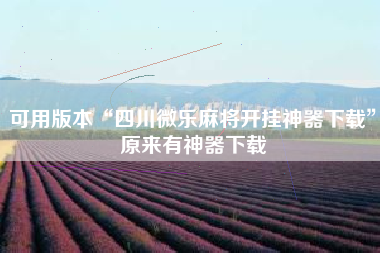 可用版本“四川微乐麻将开挂神器下载”原来有神器下载