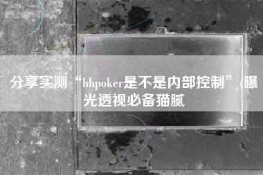 分享实测“hhpoker是不是内部控制	”(曝光透视必备猫腻