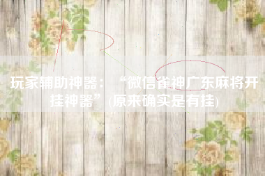 玩家辅助神器：“微信雀神广东麻将开挂神器”(原来确实是有挂)