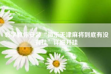 必学教你安装“微乐天津麻将到底有没有挂”详细开挂