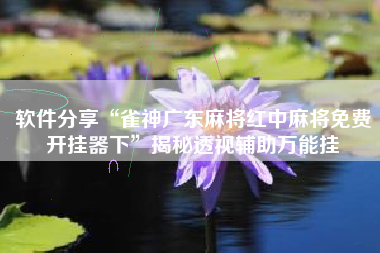 软件分享“雀神广东麻将红中麻将免费开挂器下	”揭秘透视辅助万能挂